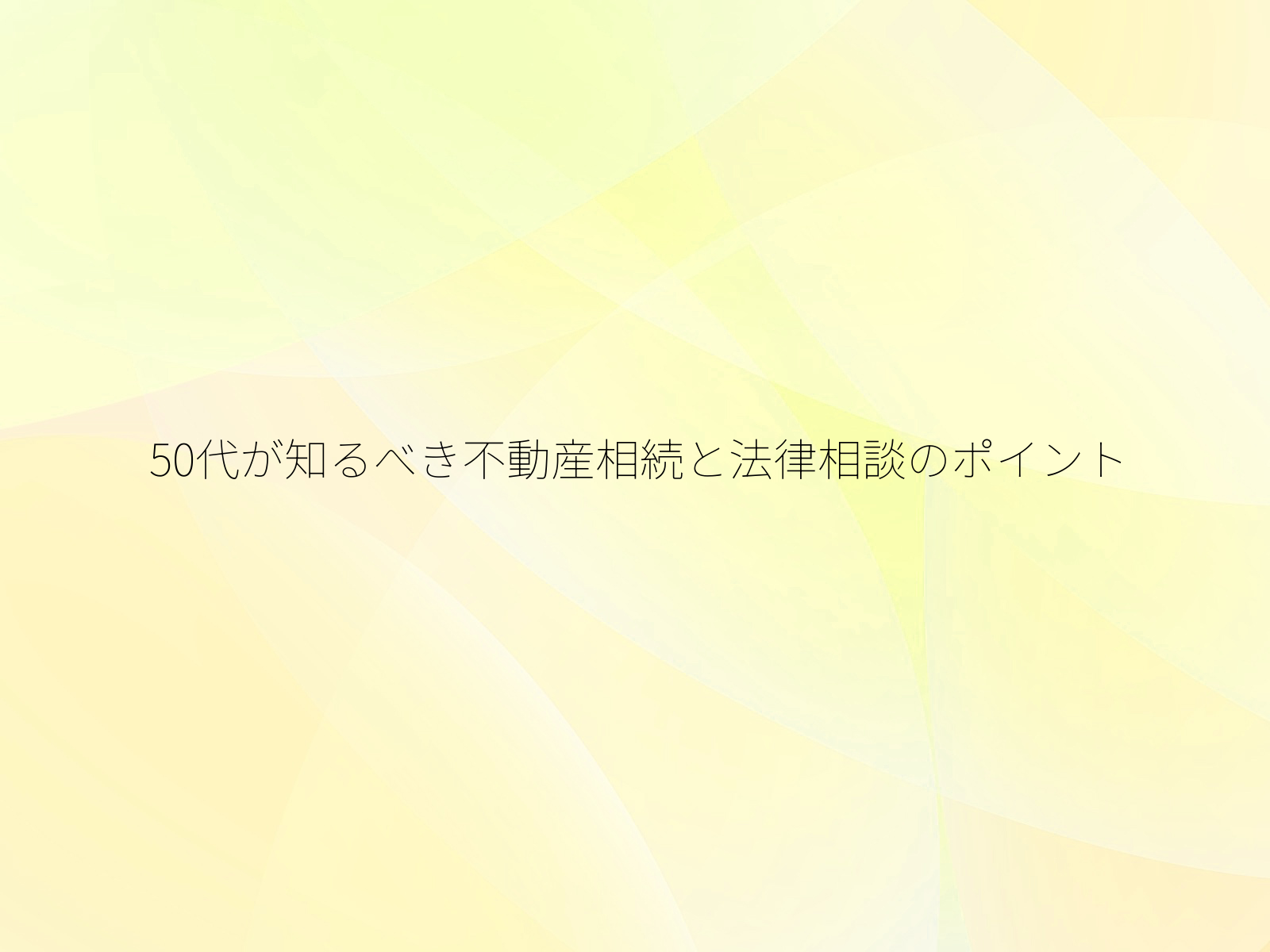 50代が知るべき不動産相続と法律相談のポイント
