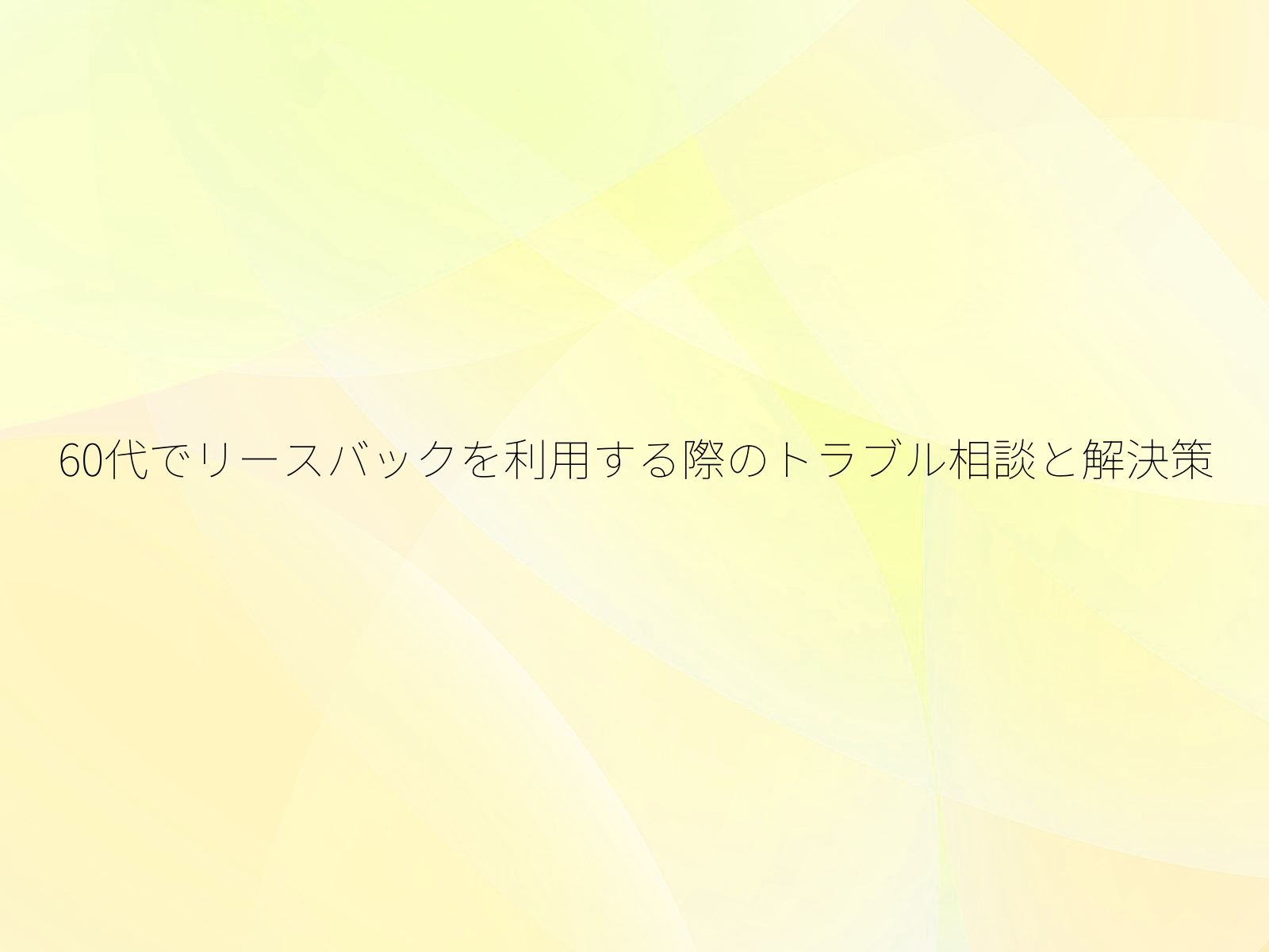 60代でリースバックを利用する際のトラブル相談と解決策