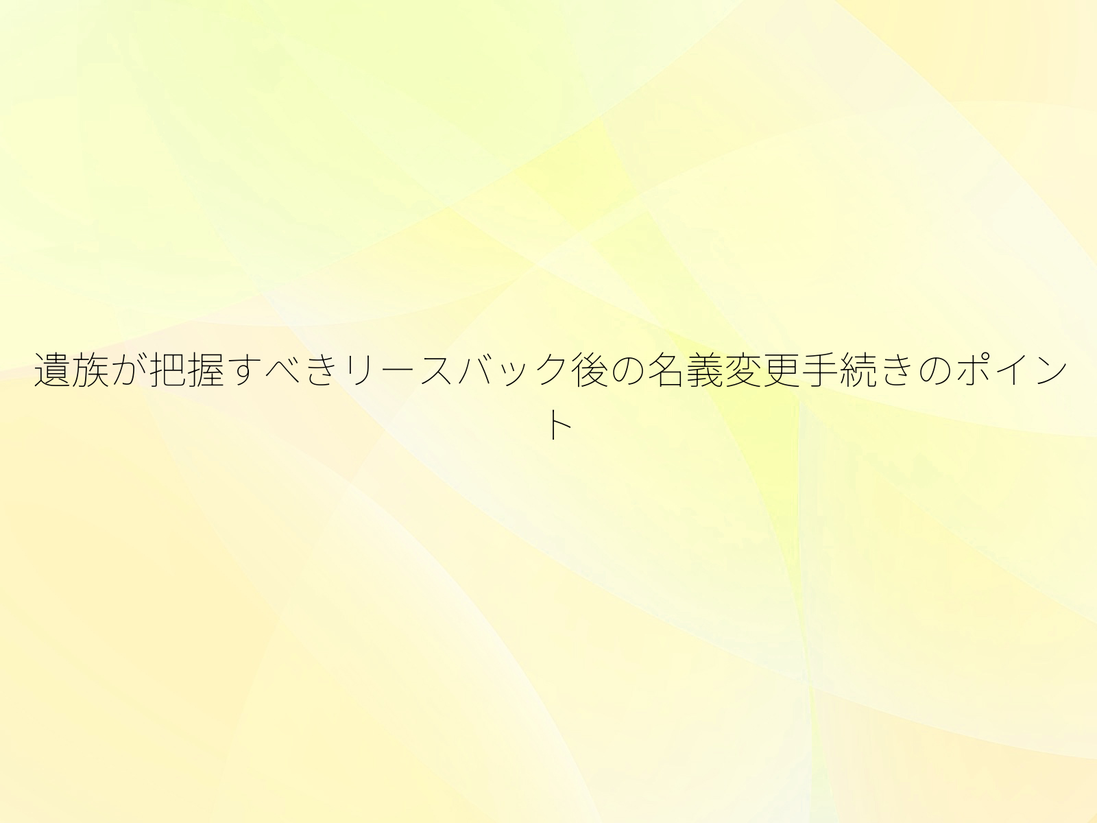遺族が把握すべきリースバック後の名義変更手続きのポイント/