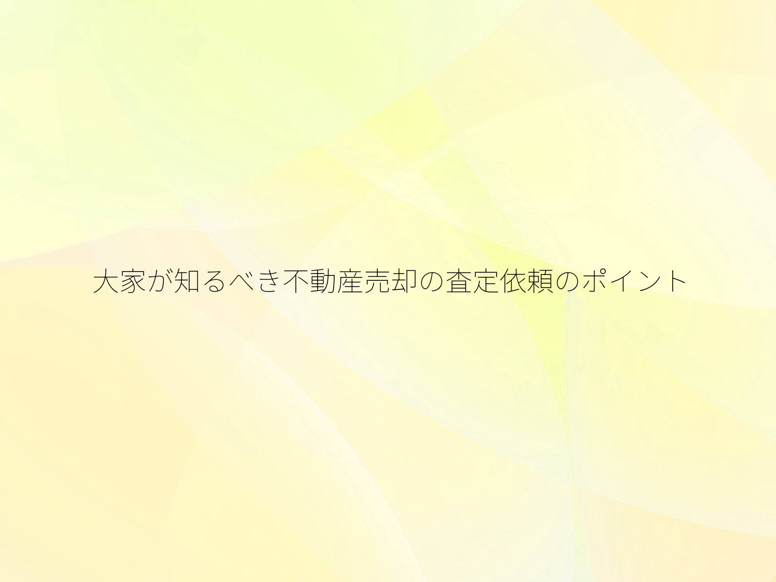 大家が知るべき不動産売却の査定依頼のポイント/