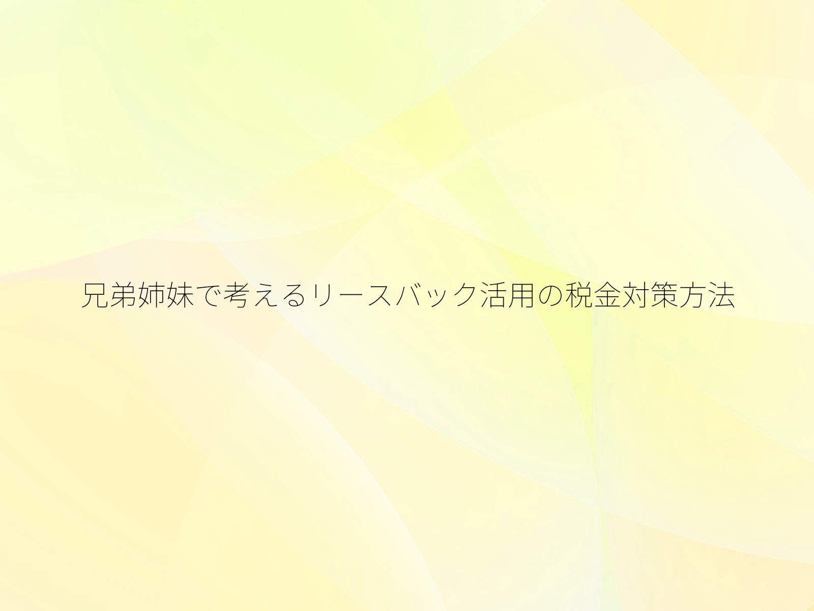 兄弟姉妹で考えるリースバック活用の税金対策方法/