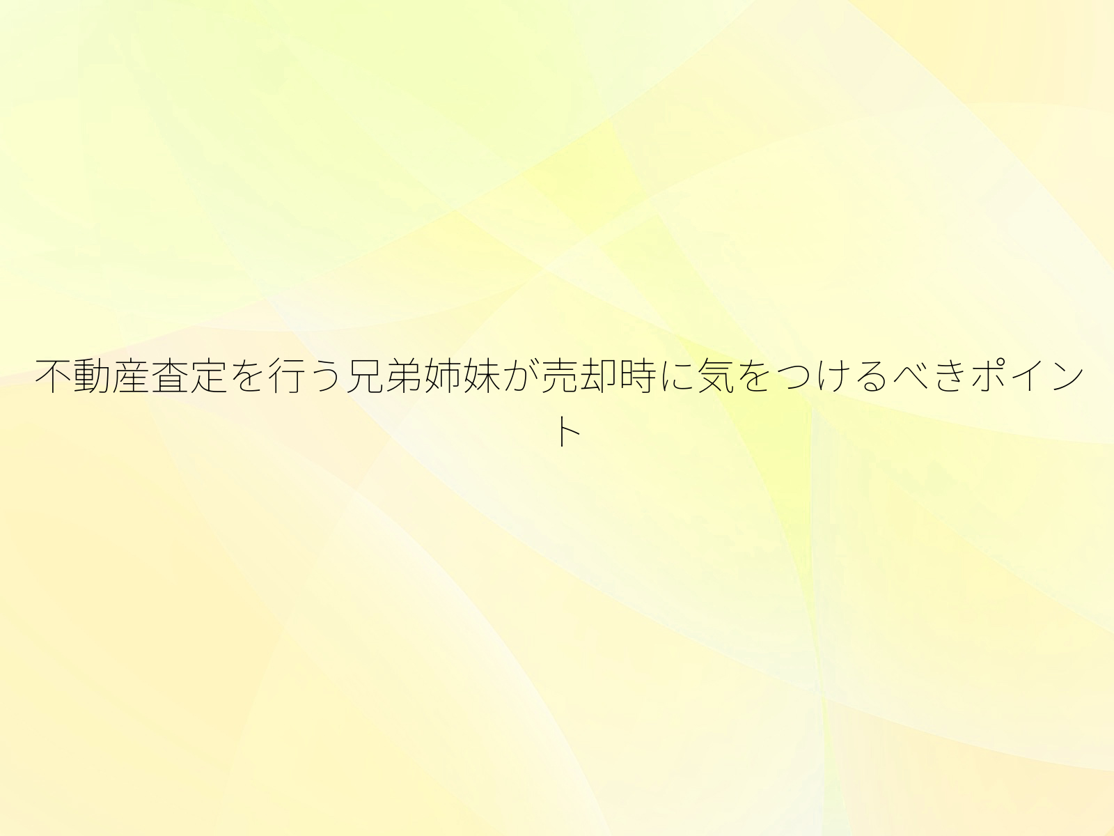 不動産査定を行う兄弟姉妹が売却時に気をつけるべきポイント