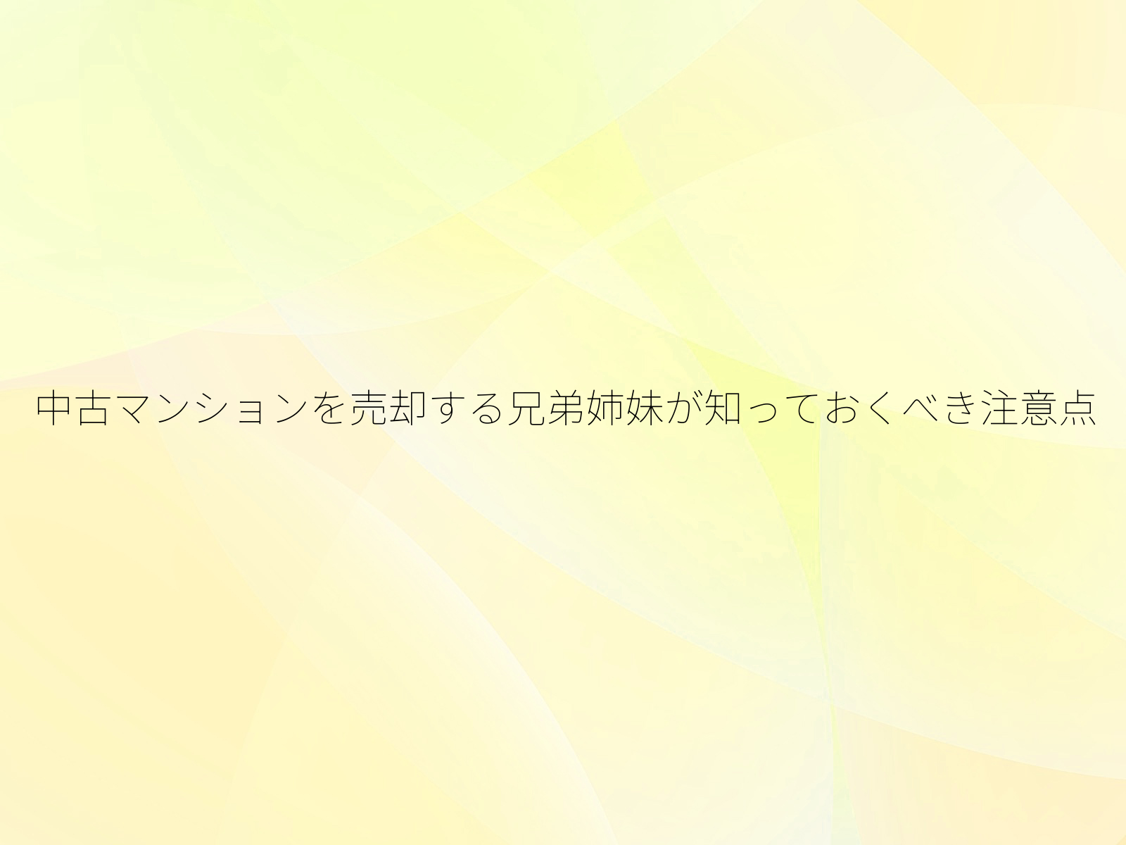 中古マンションを売却する兄弟姉妹が知っておくべき注意点