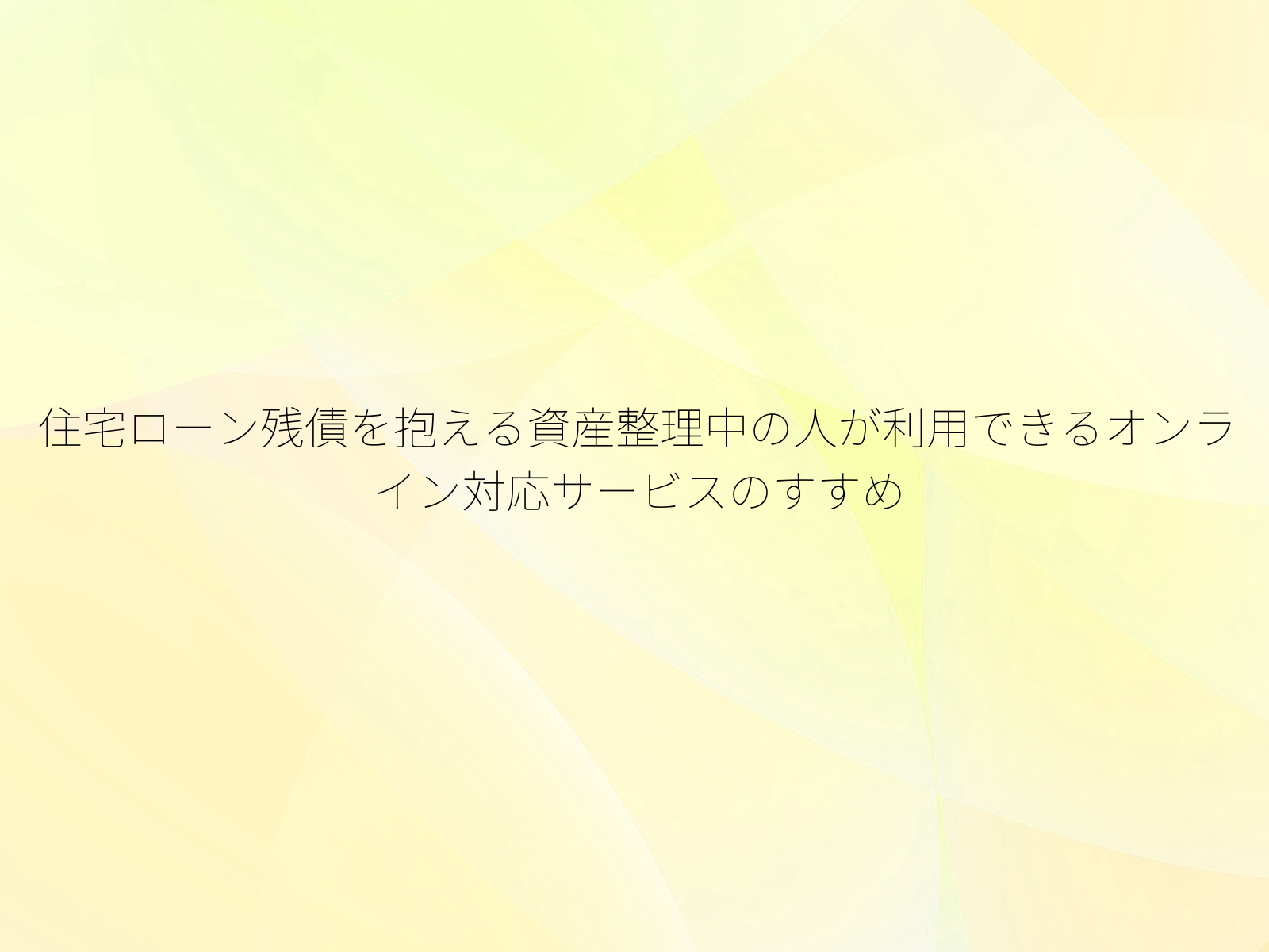 住宅ローン残債を抱える資産整理中の人が利用できるオンライン対応サービスのすすめ