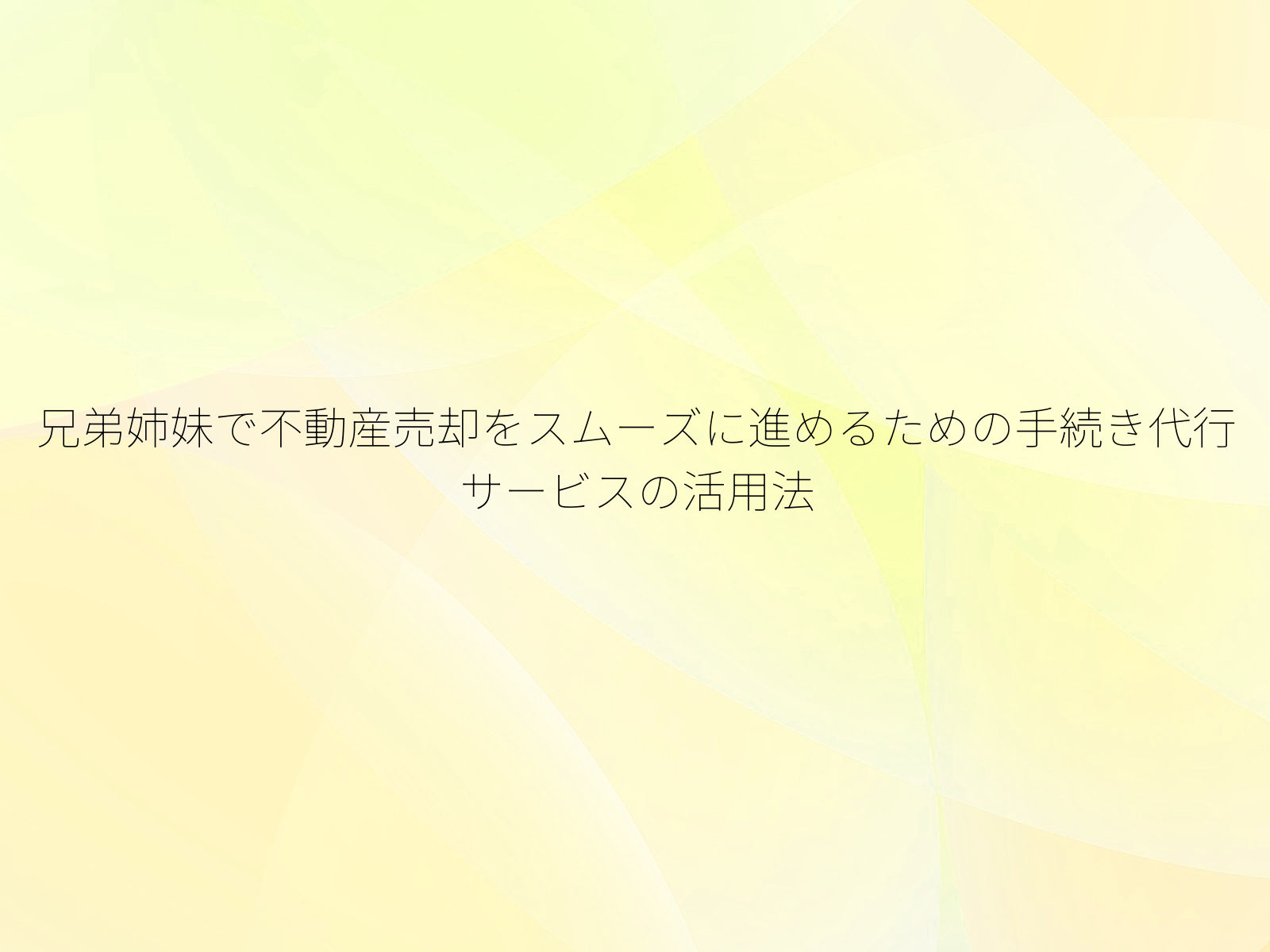 兄弟姉妹で不動産売却をスムーズに進めるための手続き代行サービスの活用法