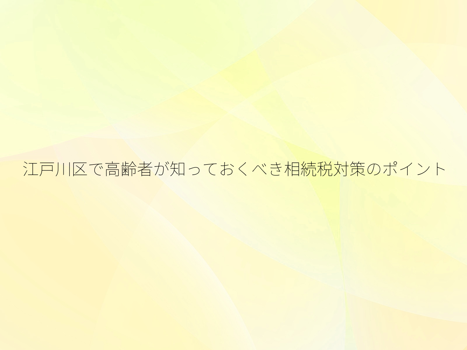 江戸川区で高齢者が知っておくべき相続税対策のポイント