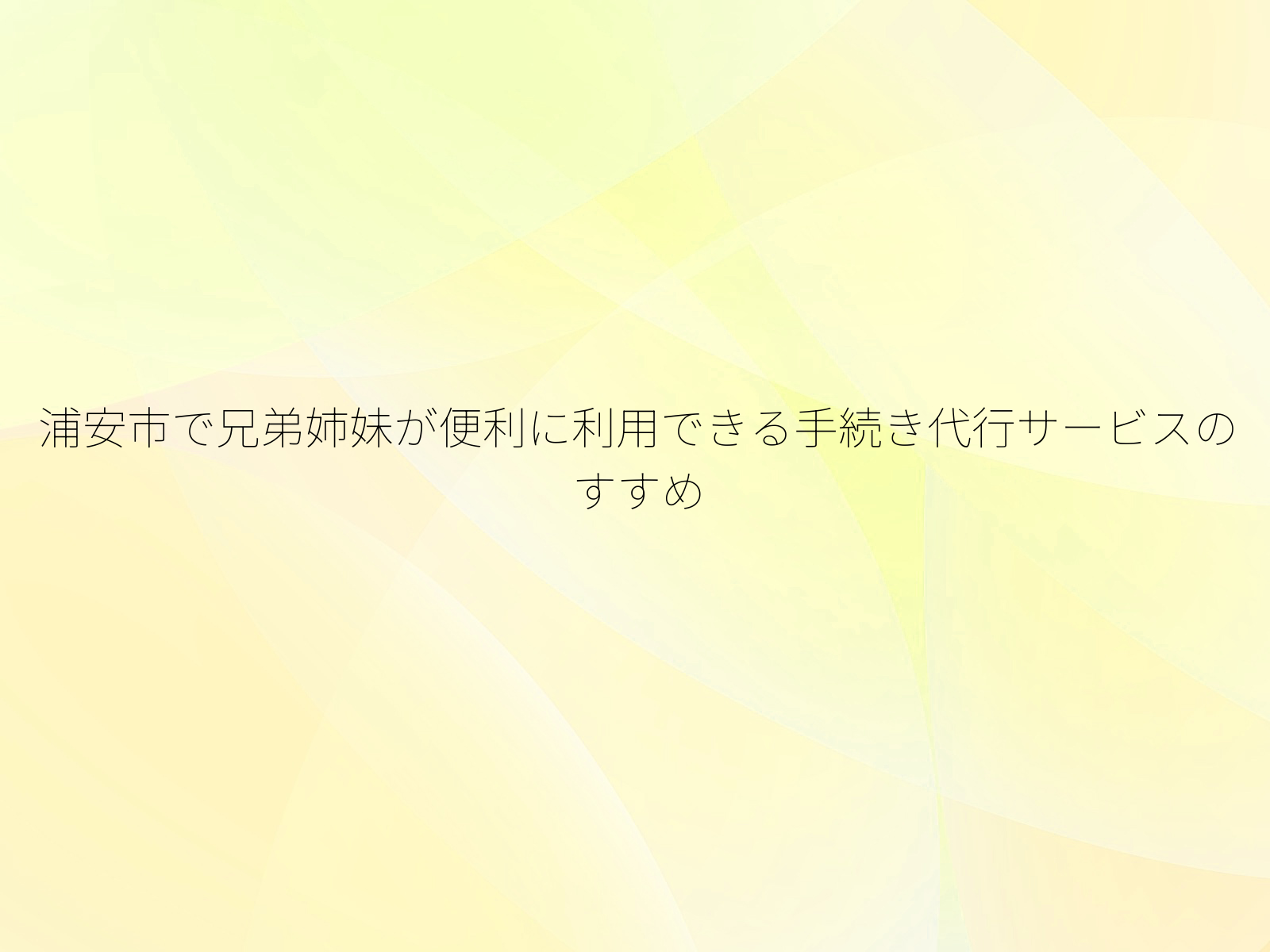 浦安市で兄弟姉妹が便利に利用できる手続き代行サービスのすすめ