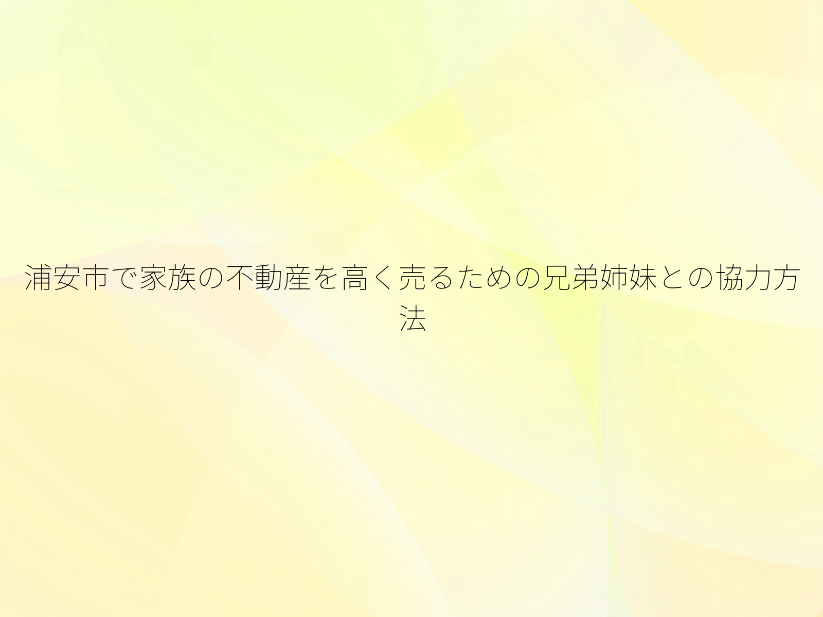 浦安市で家族の不動産を高く売るための兄弟姉妹との協力方法
