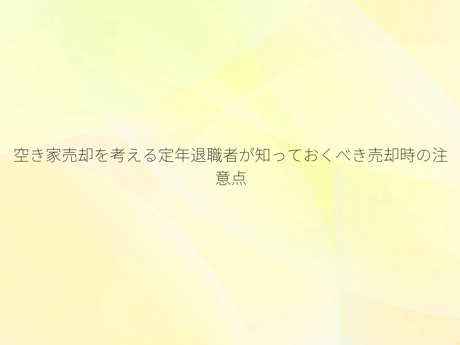 空き家売却を考える定年退職者が知っておくべき売却時の注意点