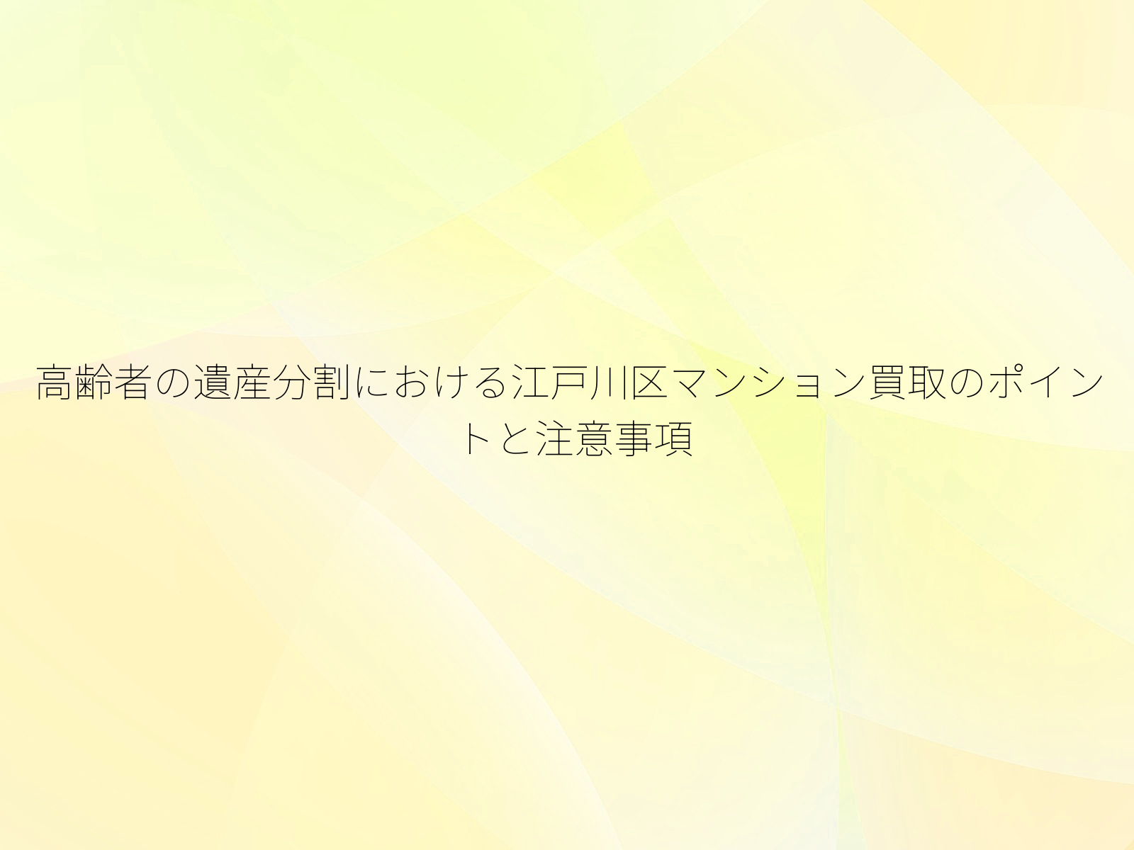 高齢者の遺産分割における江戸川区マンション買取のポイントと注意事項